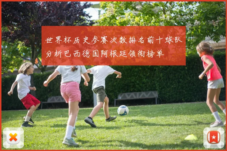 世界杯历史参赛次数排名前十球队分析巴西德国阿根廷领衔榜单