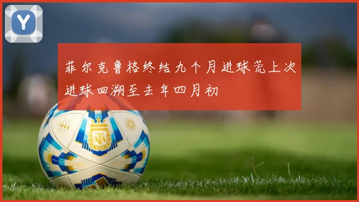 菲尔克鲁格终结九个月进球荒上次进球回溯至去年四月初