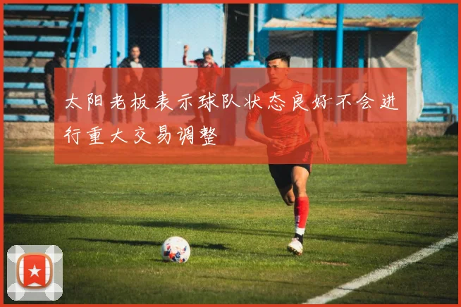 太阳老板表示球队状态良好不会进行重大交易调整