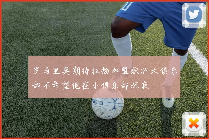 罗马里奥期待拉扬加盟欧洲大俱乐部不希望他在小俱乐部沉寂