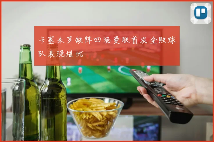 卡塞米罗缺阵四场曼联首发全败球队表现堪忧