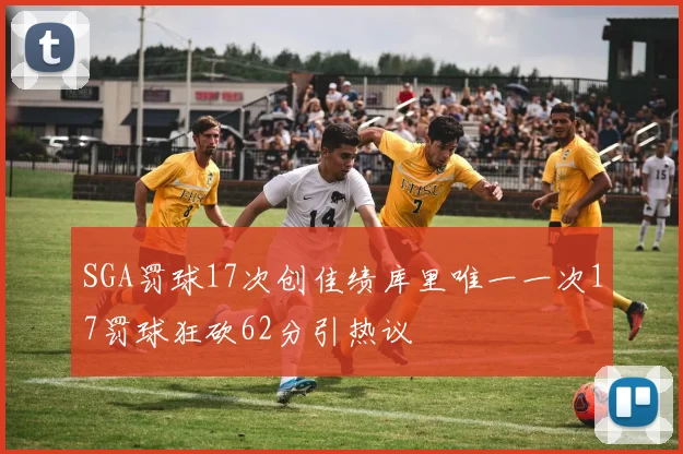SGA罚球17次创佳绩库里唯一一次17罚球狂砍62分引热议