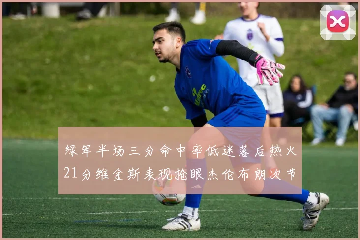 绿军半场三分命中率低迷落后热火21分维金斯表现抢眼杰伦布朗次节独得15分