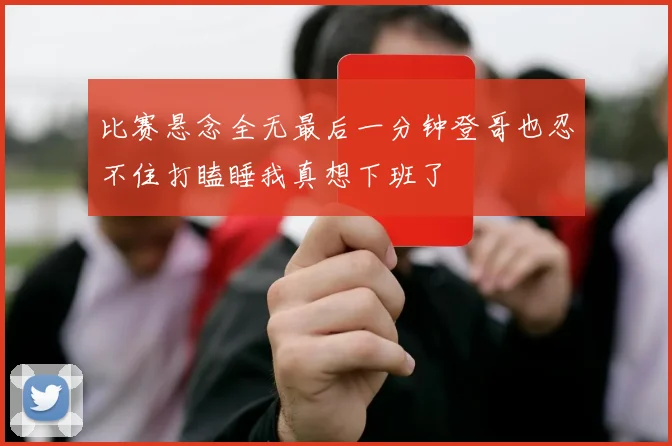 比赛悬念全无最后一分钟登哥也忍不住打瞌睡我真想下班了