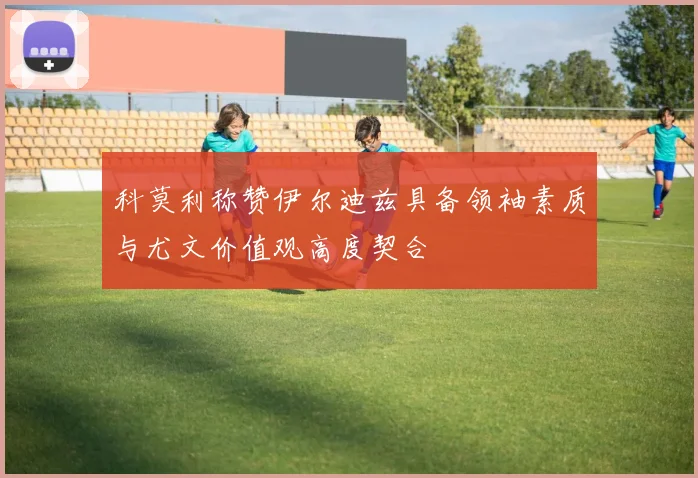 科莫利称赞伊尔迪兹具备领袖素质与尤文价值观高度契合