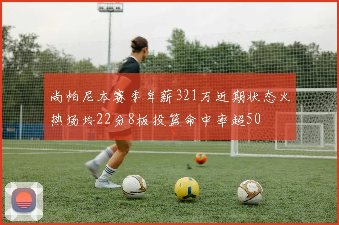 尚帕尼本赛季年薪321万近期状态火热场均22分8板投篮命中率超50