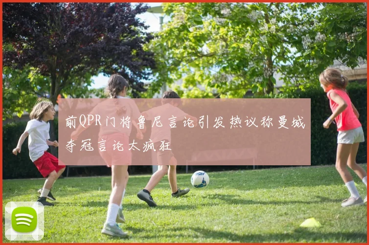 前QPR门将鲁尼言论引发热议称曼城夺冠言论太疯狂