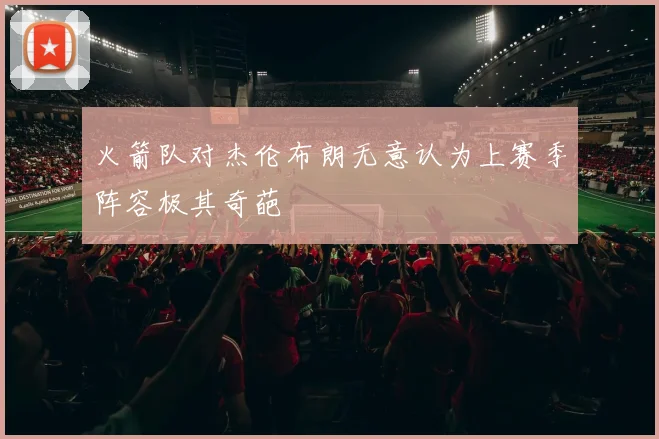 火箭队对杰伦布朗无意认为上赛季阵容极其奇葩