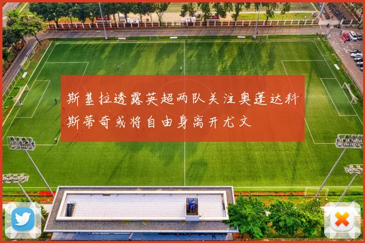 斯基拉透露英超两队关注奥蓬达科斯蒂奇或将自由身离开尤文
