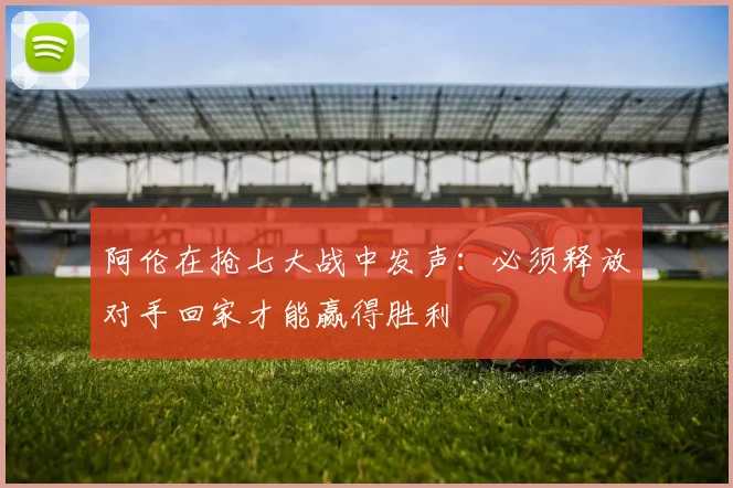 阿伦在抢七大战中发声：必须释放对手回家才能赢得胜利