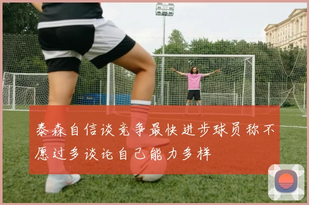 泰森自信谈竞争最快进步球员称不愿过多谈论自己能力多样