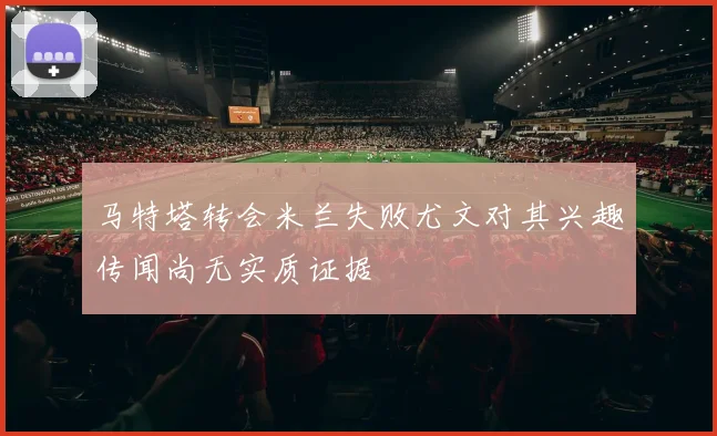 马特塔转会米兰失败尤文对其兴趣传闻尚无实质证据