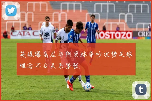 英媒曝高层与阿莫林争吵攻势足球理念不合关系紧张
